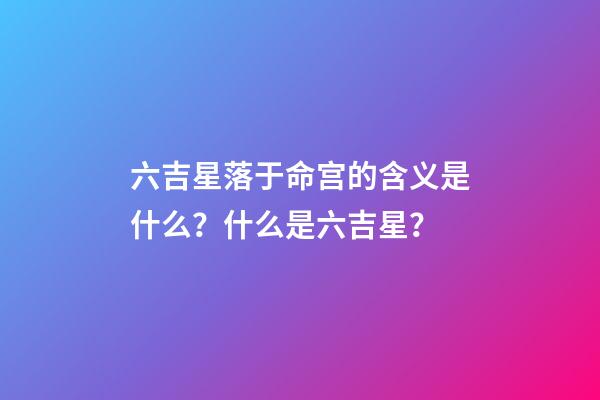 六吉星落于命宫的含义是什么？什么是六吉星？