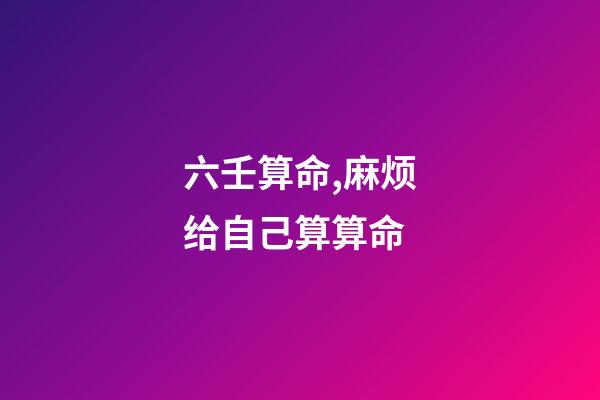 六壬算命,麻烦给自己算算命-第1张-观点-玄机派