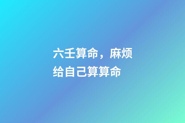六壬算命，麻烦给自己算算命-第1张-观点-玄机派