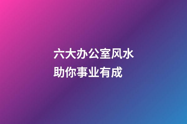 六大办公室风水助你事业有成