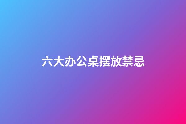 六大办公桌摆放禁忌