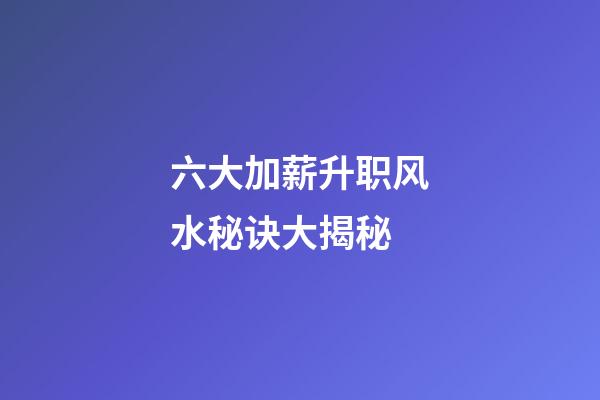 六大加薪升职风水秘诀大揭秘