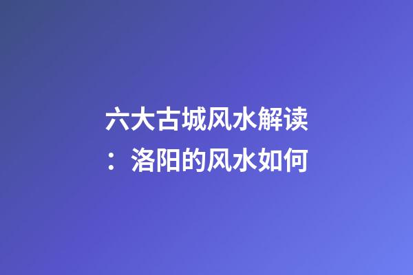 六大古城风水解读：洛阳的风水如何