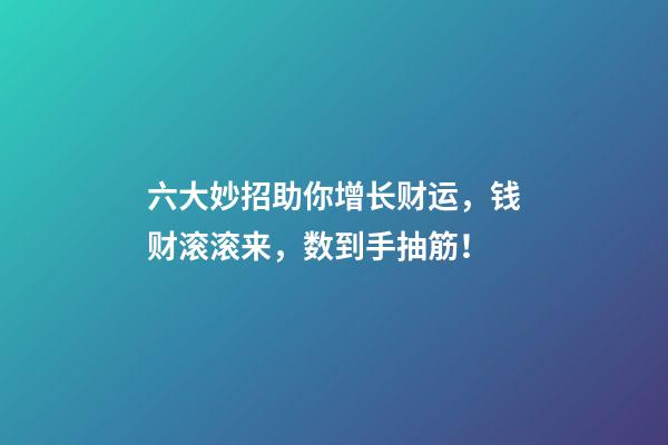 六大妙招助你增长财运，钱财滚滚来，数到手抽筋！
