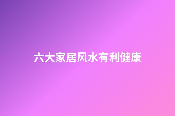 六大家居风水有利健康