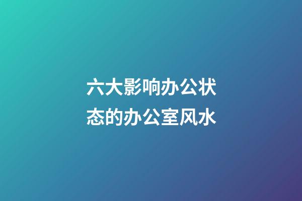 六大影响办公状态的办公室风水