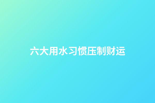 六大用水习惯压制财运