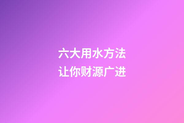 六大用水方法让你财源广进