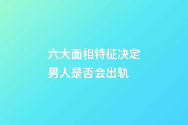 六大面相特征决定男人是否会出轨