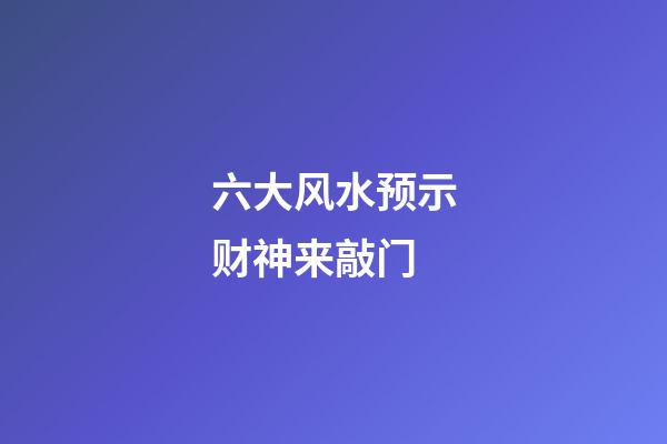 六大风水预示财神来敲门