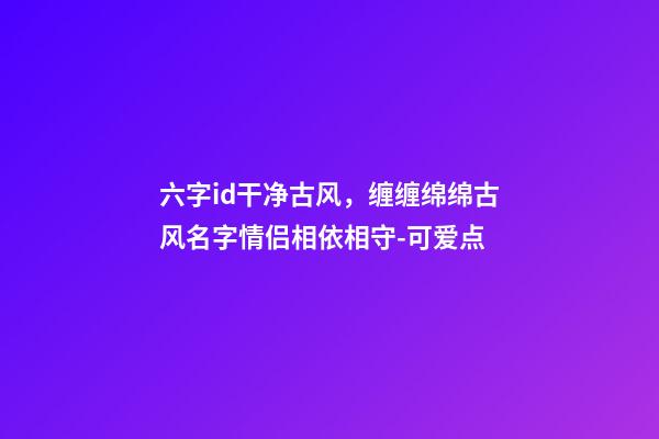 六字id干净古风，缠缠绵绵古风名字情侣相依相守-可爱点-第1张-观点-玄机派