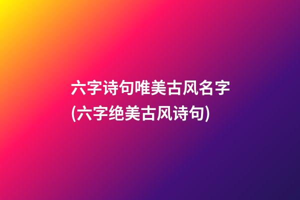 六字诗句唯美古风名字(六字绝美古风诗句)
