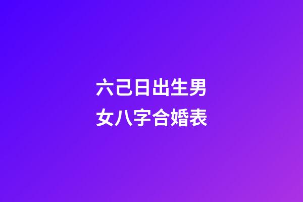 六己日出生男女八字合婚表