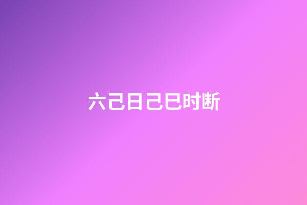六己日己巳时断
