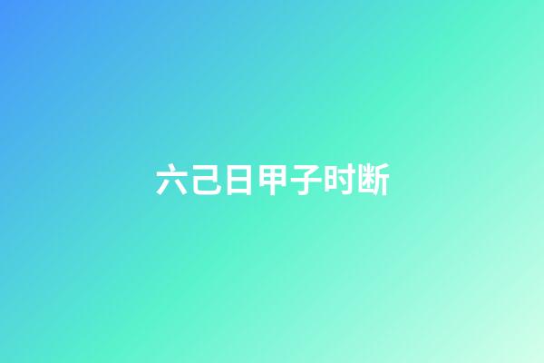 六己日甲子时断