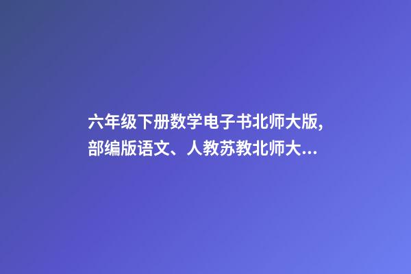六年级下册数学电子书北师大版,部编版语文、人教苏教北师大版数学、人教版三起英语课本下载-第1张-观点-玄机派