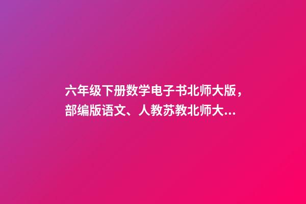 六年级下册数学电子书北师大版，部编版语文、人教苏教北师大版数学、人教版三起英语课本下载-第1张-观点-玄机派
