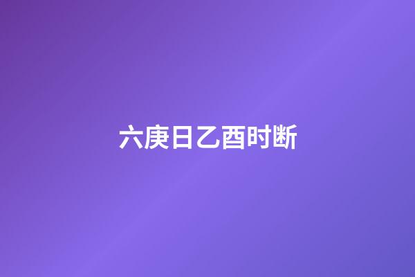 六庚日乙酉时断