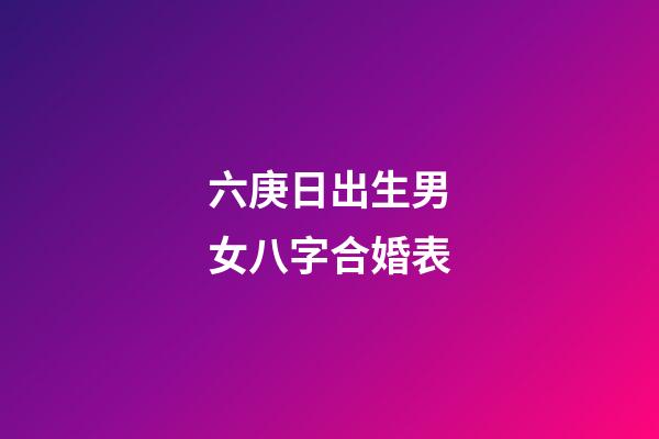 六庚日出生男女八字合婚表