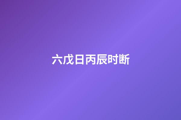 六戊日丙辰时断