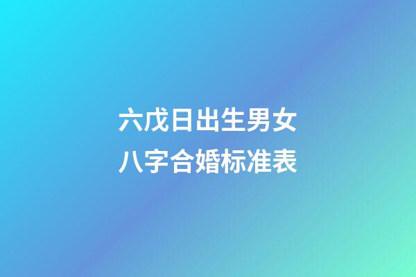 六戊日出生男女八字合婚标准表