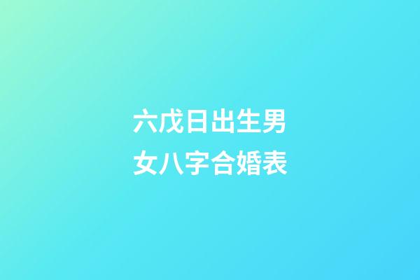 六戊日出生男女八字合婚表