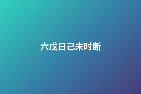 六戊日己未时断