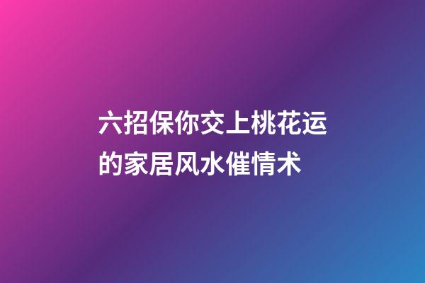 六招保你交上桃花运的家居风水催情术