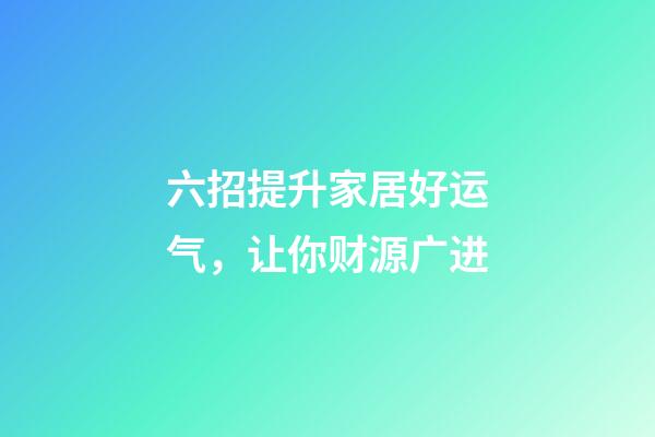 六招提升家居好运气，让你财源广进