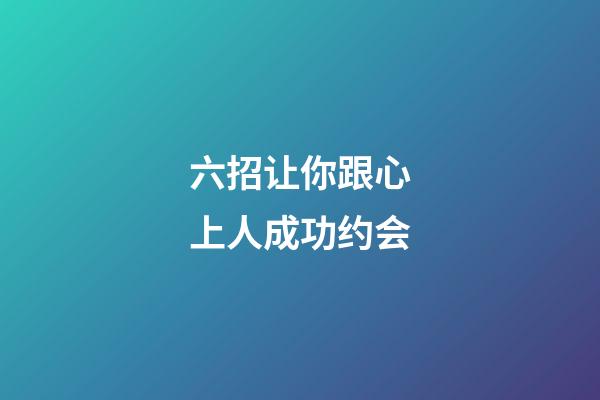六招让你跟心上人成功约会