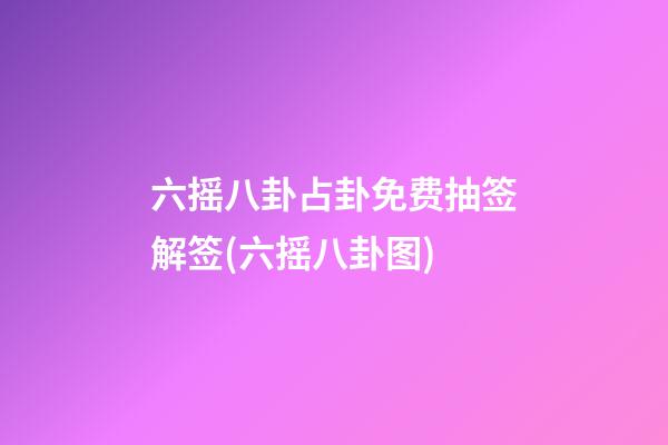 六摇八卦占卦免费抽签解签(六摇八卦图)