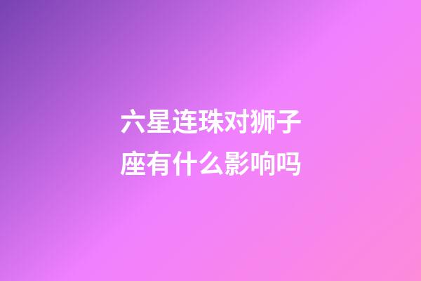 六星连珠对狮子座有什么影响吗-第1张-星座运势-玄机派