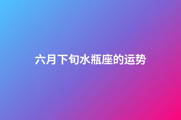 六月下旬水瓶座的运势-第1张-星座运势-玄机派