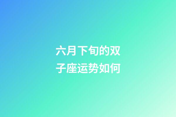 六月下旬的双子座运势如何-第1张-星座运势-玄机派