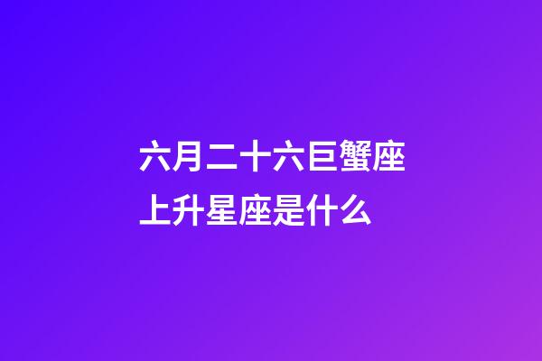 六月二十六巨蟹座上升星座是什么-第1张-星座运势-玄机派