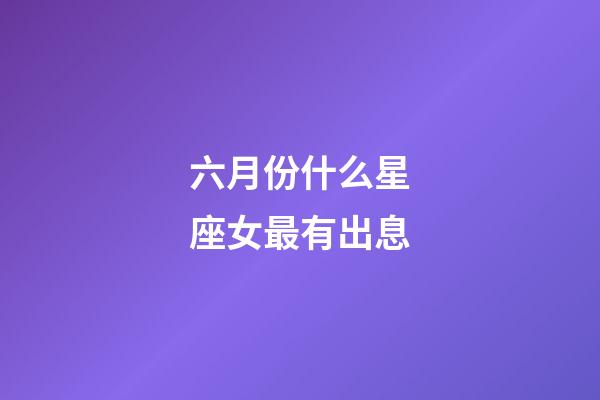 六月份什么星座女最有出息-第1张-星座运势-玄机派