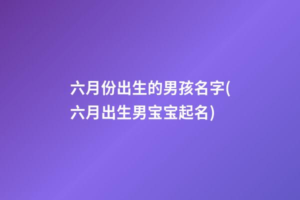 六月份出生的男孩名字(六月出生男宝宝起名)