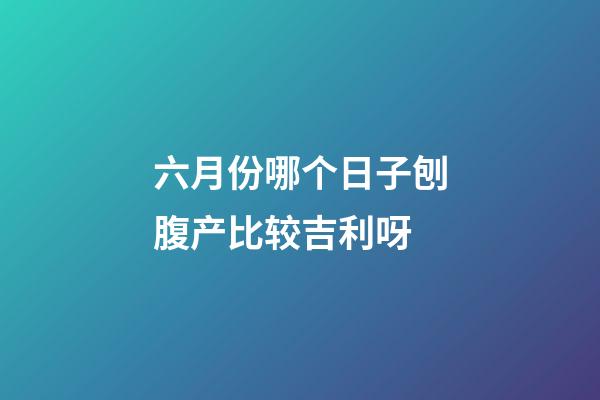 六月份哪个日子刨腹产比较吉利呀