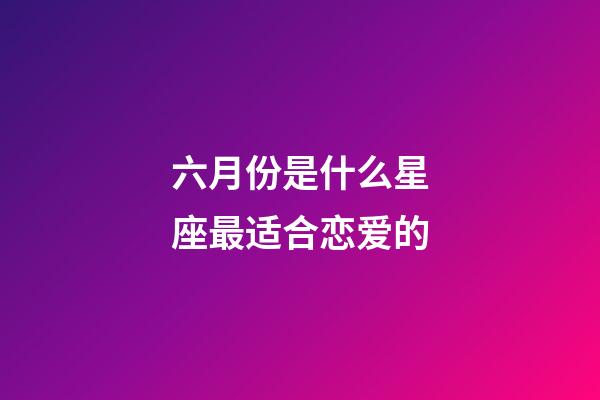 六月份是什么星座最适合恋爱的-第1张-星座运势-玄机派