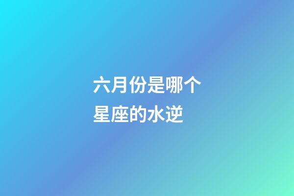六月份是哪个星座的水逆-第1张-星座运势-玄机派
