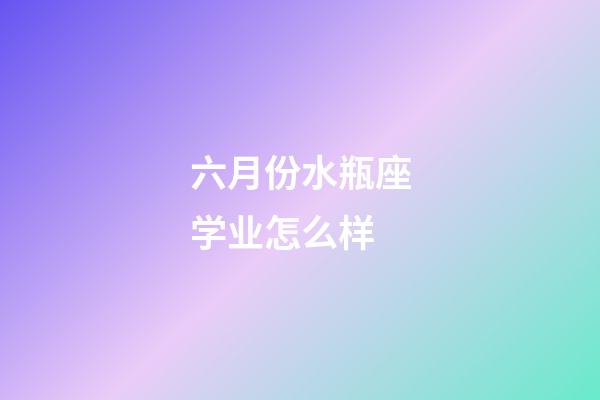 六月份水瓶座学业怎么样-第1张-星座运势-玄机派