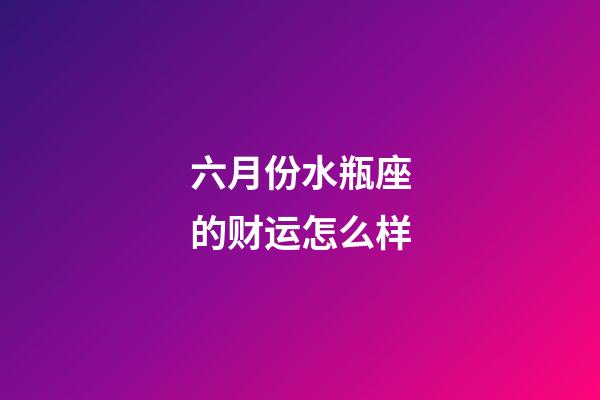 六月份水瓶座的财运怎么样-第1张-星座运势-玄机派