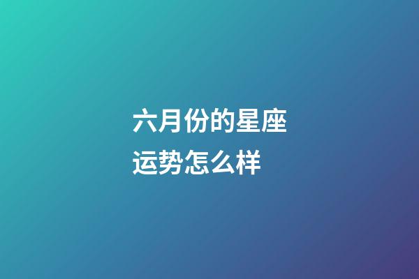 六月份的星座运势怎么样-第1张-星座运势-玄机派