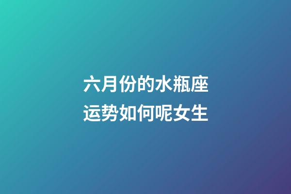 六月份的水瓶座运势如何呢女生-第1张-星座运势-玄机派