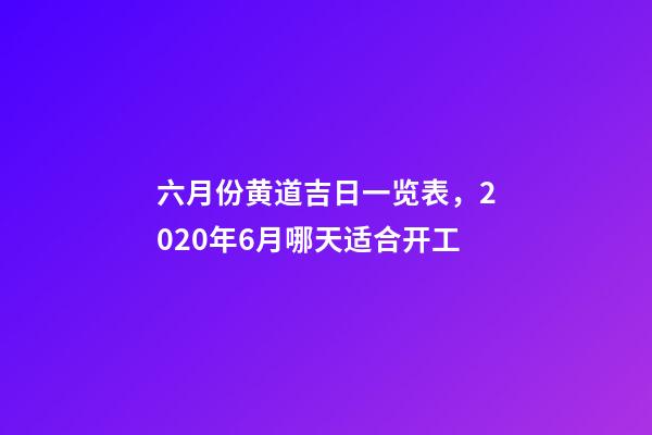 六月份黄道吉日一览表，2020年6月哪天适合开工-第1张-观点-玄机派