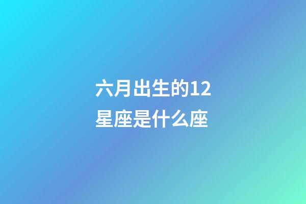 六月出生的12星座是什么座-第1张-星座运势-玄机派