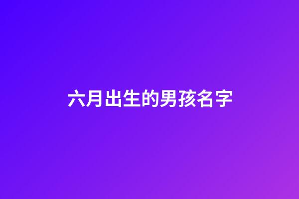 六月出生的男孩名字(六月出生的男孩小名)-第1张-男孩起名-玄机派