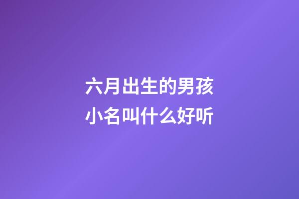 六月出生的男孩小名叫什么好听(六月出生的男孩叫什么名字好)-第1张-男孩起名-玄机派