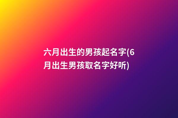 六月出生的男孩起名字(6月出生男孩取名字好听)