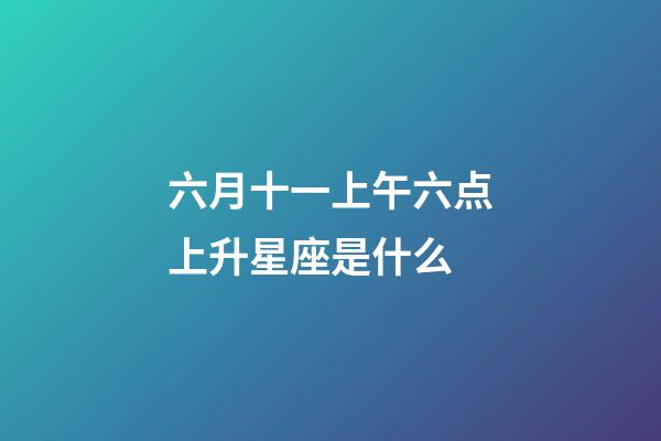 六月十一上午六点上升星座是什么-第1张-星座运势-玄机派